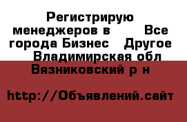 Регистрирую менеджеров в  NL - Все города Бизнес » Другое   . Владимирская обл.,Вязниковский р-н